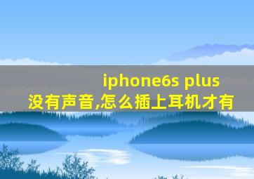 iphone6s plus没有声音,怎么插上耳机才有